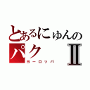 とあるにゅんのパクⅡ（ヨーロッパ）