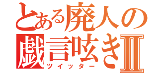 とある廃人の戯言呟きⅡ（ツイッター）