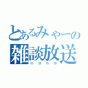 とあるみゃーの雑談放送（ニコニコ）