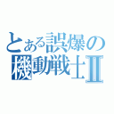 とある誤爆の機動戦士Ⅱ（）