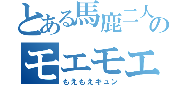 とある馬鹿二人のモエモエ（もえもえキュン）