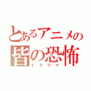 とあるアニメの皆の恐怖（トラウマ）