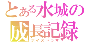 とある水城の成長記録（ボイスドラマ）