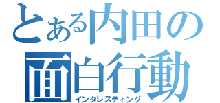 とある内田の面白行動（インタレスティング）