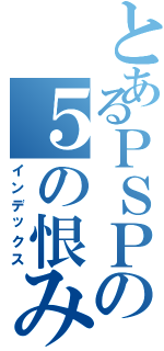 とあるＰＳＰの５の恨み（インデックス）