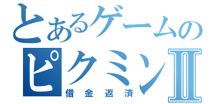 とあるゲームのピクミンⅡ（借金返済）