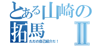 とある山崎の拓馬Ⅱ（ただの自己紹介だ！）