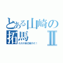 とある山崎の拓馬Ⅱ（ただの自己紹介だ！）