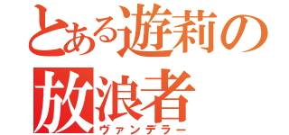 とある遊莉の放浪者（ヴァンデラー）