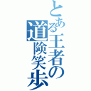 とある王者の道険笑歩（）