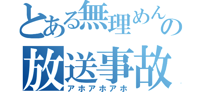 とある無理めんとその他の放送事故（アホアホアホ）