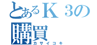 とあるＫ３の購買（カサイコキ）