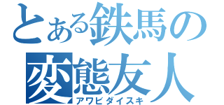 とある鉄馬の変態友人（アワビダイスキ）