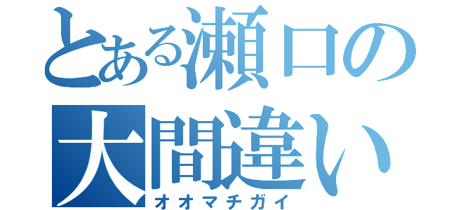 とある瀬口の大間違い（オオマチガイ）