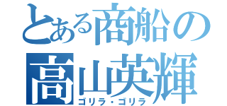 とある商船の高山英輝（ゴリラ・ゴリラ）