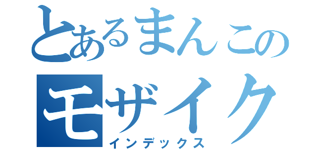 とあるまんこのモザイク（インデックス）