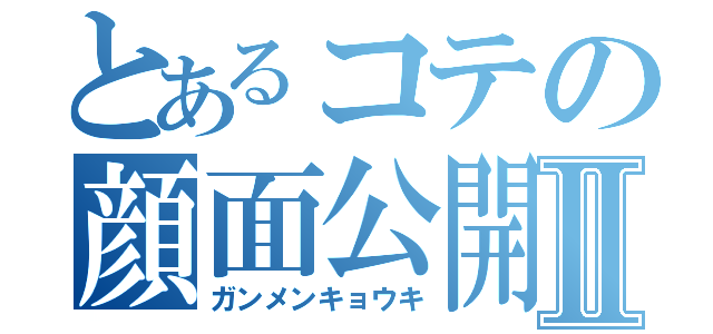 とあるコテの顔面公開Ⅱ（ガンメンキョウキ）