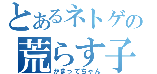 とあるネトゲの荒らす子達（かまってちゃん）