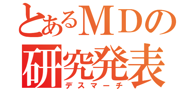 とあるＭＤの研究発表（デスマーチ）