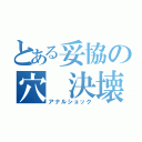 とある妥協の穴 決壊（アナルショック）