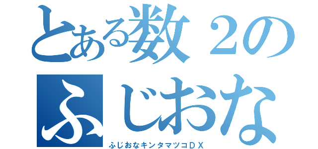 とある数２のふじおなきん（ふじおなキンタマツコＤＸ）