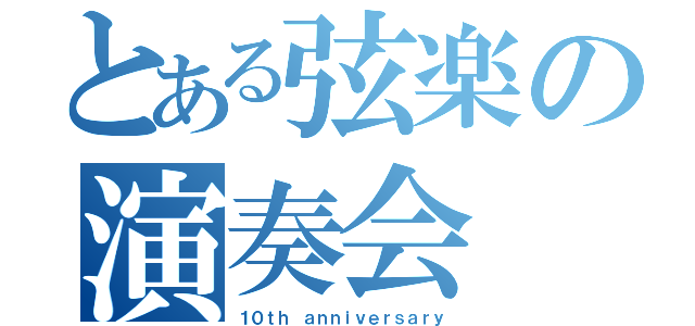 とある弦楽の演奏会（１０ｔｈ ａｎｎｉｖｅｒｓａｒｙ）