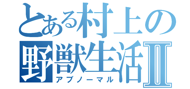 とある村上の野獣生活Ⅱ（アブノーマル）