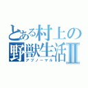 とある村上の野獣生活Ⅱ（アブノーマル）