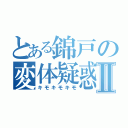 とある錦戸の変体疑惑Ⅱ（キモキモキモ）