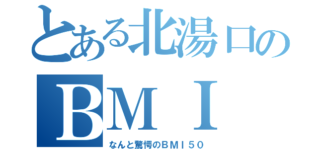 とある北湯口のＢＭＩ（なんと驚愕のＢＭＩ５０）