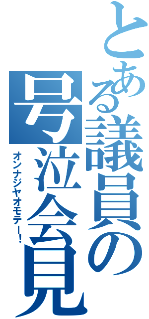 とある議員の号泣会見（オンナジヤオモテー！）