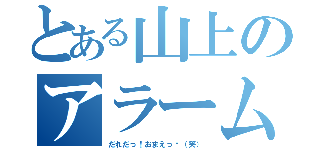 とある山上のアラームの人（だれだっ！おまえっ‼（笑））