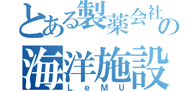 とある製薬会社の海洋施設（ＬｅＭＵ）