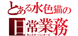 とある水色猫の日常業務（モンスターハンター４）