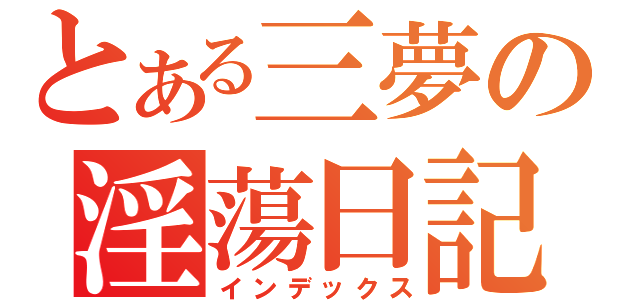 とある三夢の淫蕩日記（インデックス）