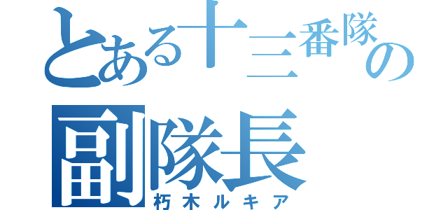 とある十三番隊の副隊長（朽木ルキア）