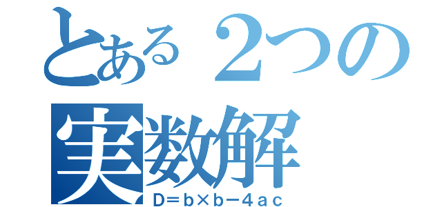 とある２つの実数解（Ｄ＝ｂ×ｂー４ａｃ）