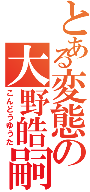 とある変態の大野皓嗣（こんどうゆうた）