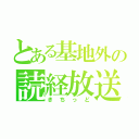 とある基地外の読経放送（きちっど）