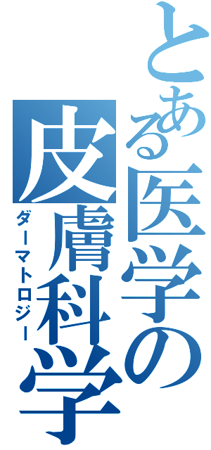 とある医学の皮膚科学Ⅱ（ダーマトロジー）