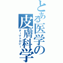 とある医学の皮膚科学Ⅱ（ダーマトロジー）