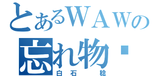 とあるＷＡＷＡＷＡの忘れ物〜♪（白石　稔）