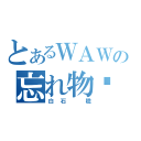 とあるＷＡＷＡＷＡの忘れ物〜♪（白石　稔）