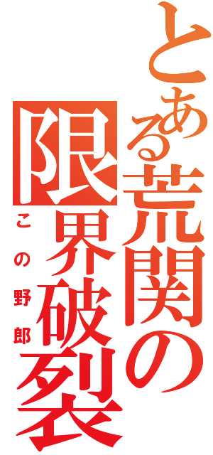 とある荒関の限界破裂（この野郎）