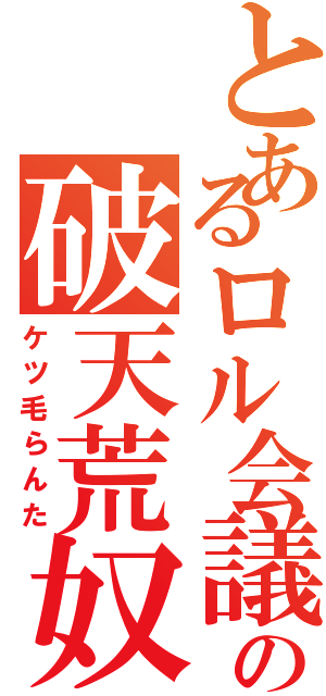 とあるロル会議での破天荒奴（ケツ毛らんた）