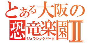 とある大阪の恐竜楽園Ⅱ（ジュラシックパーク）