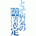 とある病気の障害否定（病気って誰に言ってんすか？）