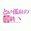 とある孤寂の劇終丶（インデックス）