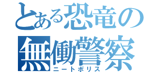 とある恐竜の無働警察（ニートポリス）