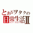 とあるヲタクの日常生活Ⅱ（ヤフーブログ）